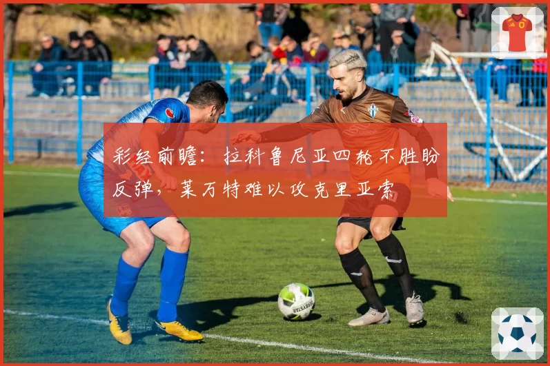 彩经前瞻:拉科鲁尼亚四轮不胜盼反弹,莱万特难以攻克里亚索