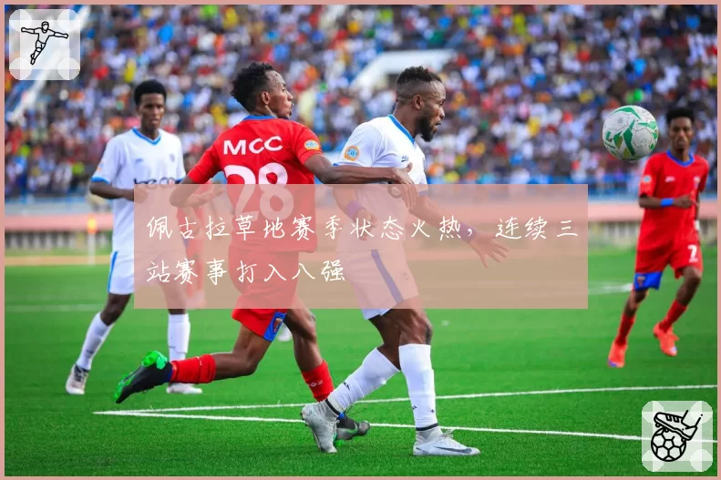 佩古拉草地赛季状态火热，连续三站赛事打入八强