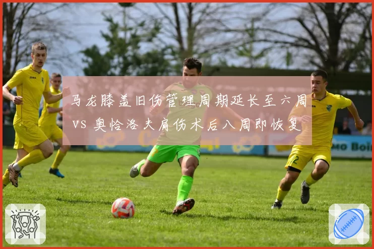 马龙膝盖旧伤管理周期延长至六周 vs 奥恰洛夫肩伤术后八周即恢复合练，两大传奇复出时间表分化
