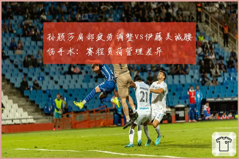 孙颖莎肩部疲劳调整vs伊藤美诚腰伤手术：赛程负荷管理差异