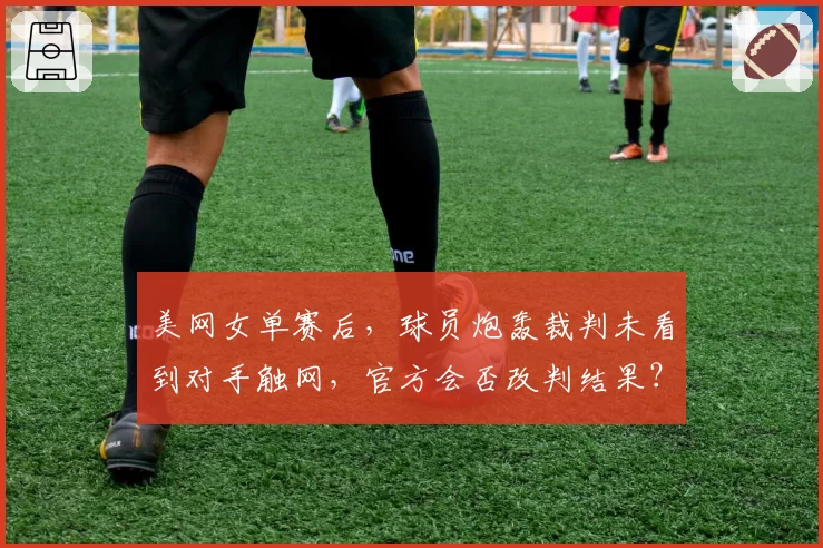美网女单赛后，球员炮轰裁判未看到对手触网，官方会否改判结果？