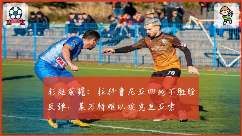 彩经前瞻：拉科鲁尼亚四轮不胜盼反弹，莱万特难以攻克里亚索