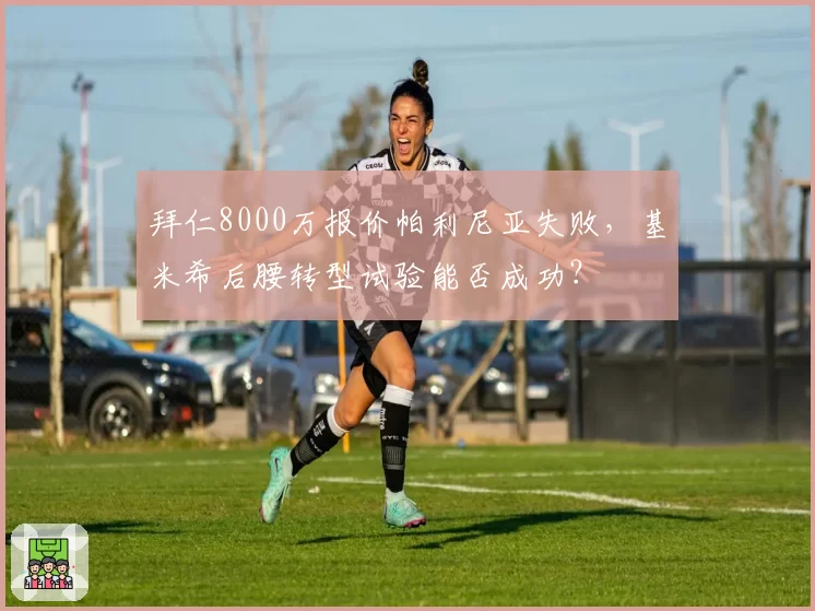 拜仁8000万报价帕利尼亚失败，基米希后腰转型试验能否成功？