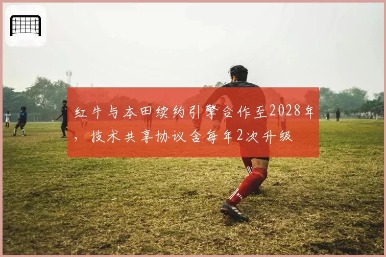 红牛与本田续约引擎合作至2028年,技术共享协议含每年2次升级