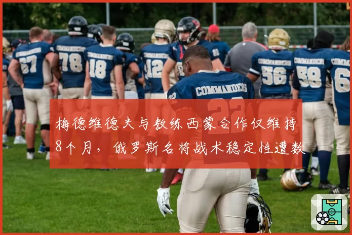梅德维德夫与教练西蒙合作仅维持8个月，俄罗斯名将战术稳定性遭数据质疑