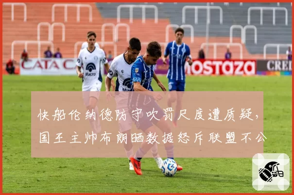 快船伦纳德防守吹罚尺度遭质疑，国王主帅布朗晒数据怒斥联盟不公