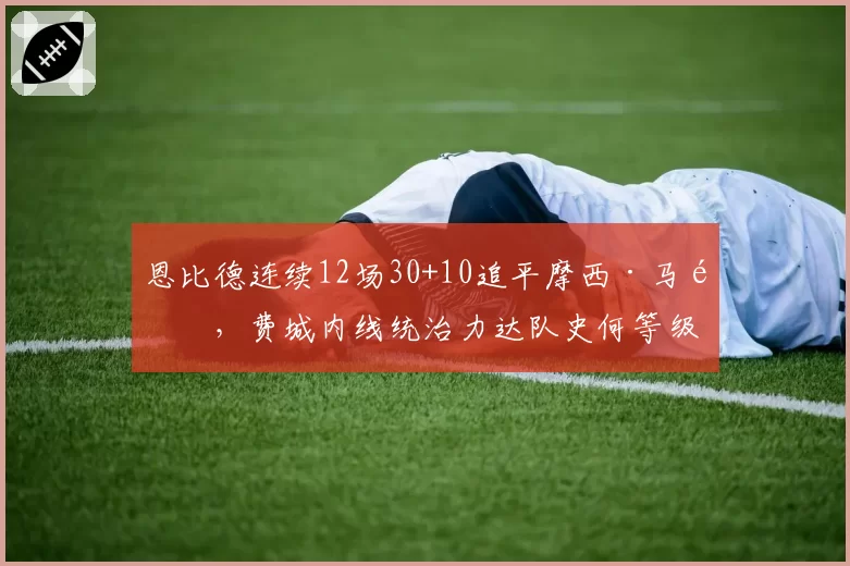 恩比德连续12场30+10追平摩西·马龙,费城内线统治力达队史何等级?