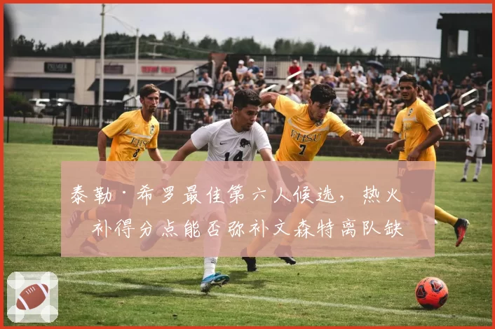 泰勒·希罗最佳第六人候选，热火替补得分点能否弥补文森特离队缺口？