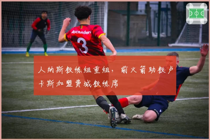 人纳斯教练组重组，前火箭助教卢卡斯加盟费城教练席
