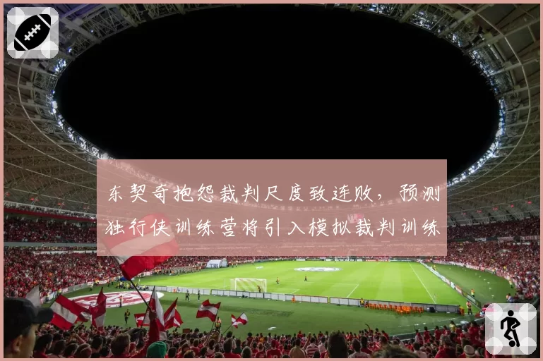 东契奇抱怨裁判尺度致连败，预测独行侠训练营将引入模拟裁判训练
