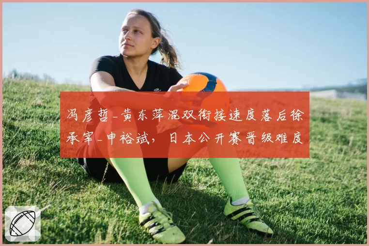 冯彦哲_黄东萍混双衔接速度落后徐承宰_申裕斌,日本公开赛晋级难度升级