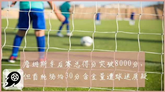 詹姆斯季后赛总得分突破8000分，但首轮场均30分含金量遭球迷质疑