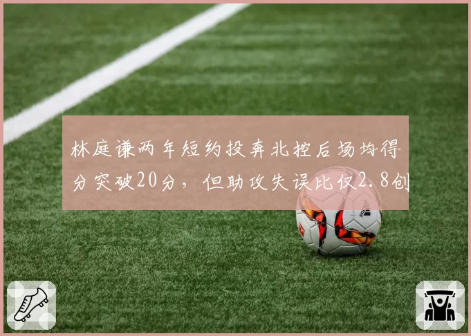 林庭谦两年短约投奔北控后场均得分突破20分,但助攻失误比仅2.8创生涯新低