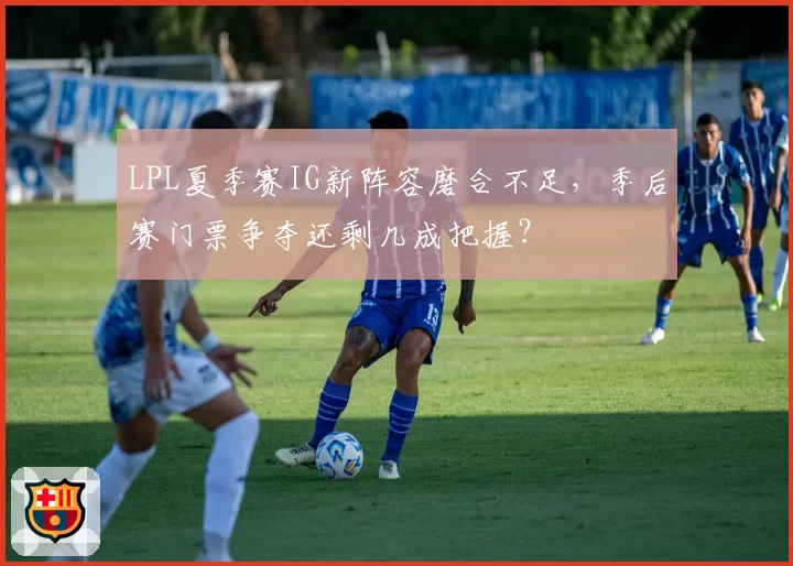 LPL夏季赛IG新阵容磨合不足，季后赛门票争夺还剩几成把握？