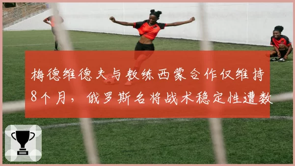 梅德维德夫与教练西蒙合作仅维持8个月，俄罗斯名将战术稳定性遭数据质疑
