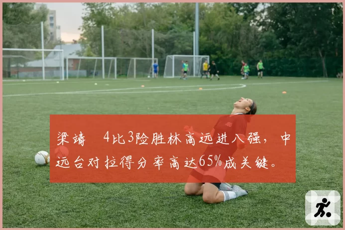 梁靖崑4比3险胜林高远进八强，中远台对拉得分率高达65%成关键。