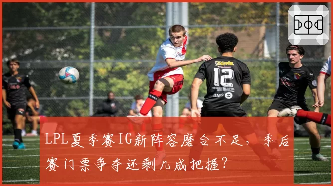LPL夏季赛IG新阵容磨合不足，季后赛门票争夺还剩几成把握？