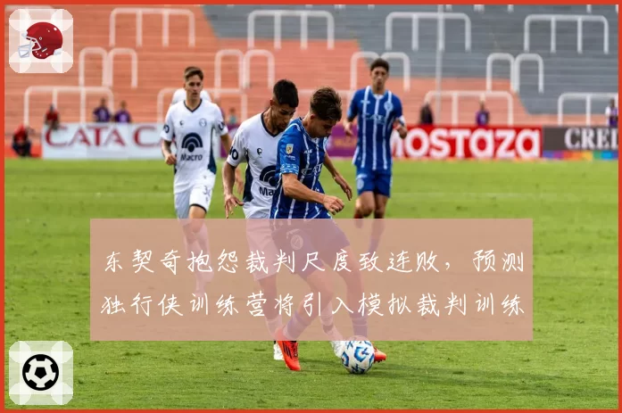 东契奇抱怨裁判尺度致连败，预测独行侠训练营将引入模拟裁判训练