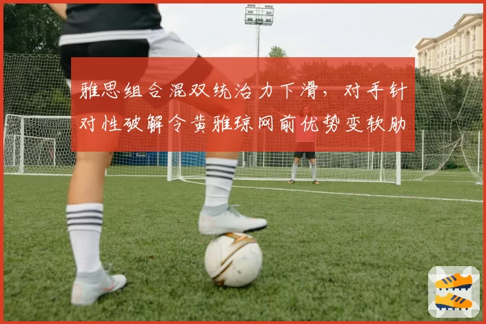 雅思组合混双统治力下滑，对手针对性破解令黄雅琼网前优势变软肋