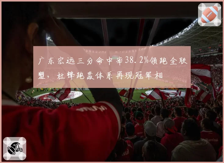 广东宏远三分命中率38.2%领跑全联盟，杜锋跑轰体系再现冠军相