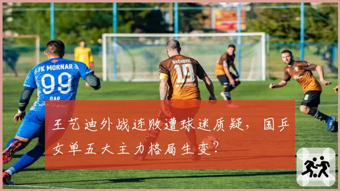 王艺迪外战连败遭球迷质疑，国乒女单五大主力格局生变？