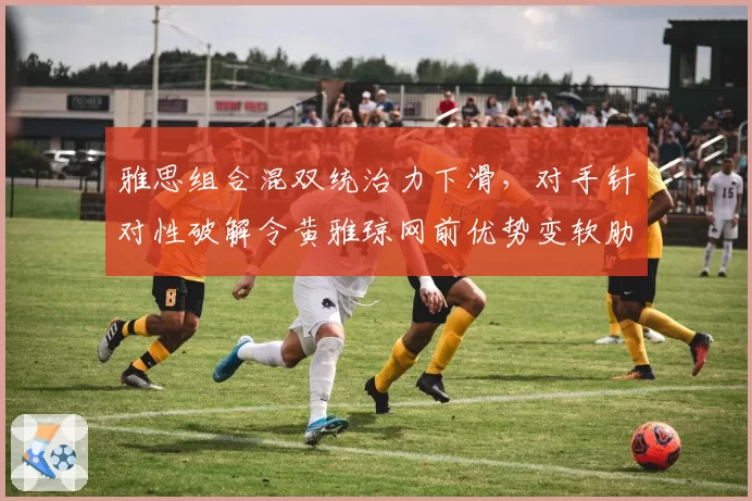 雅思组合混双统治力下滑，对手针对性破解令黄雅琼网前优势变软肋