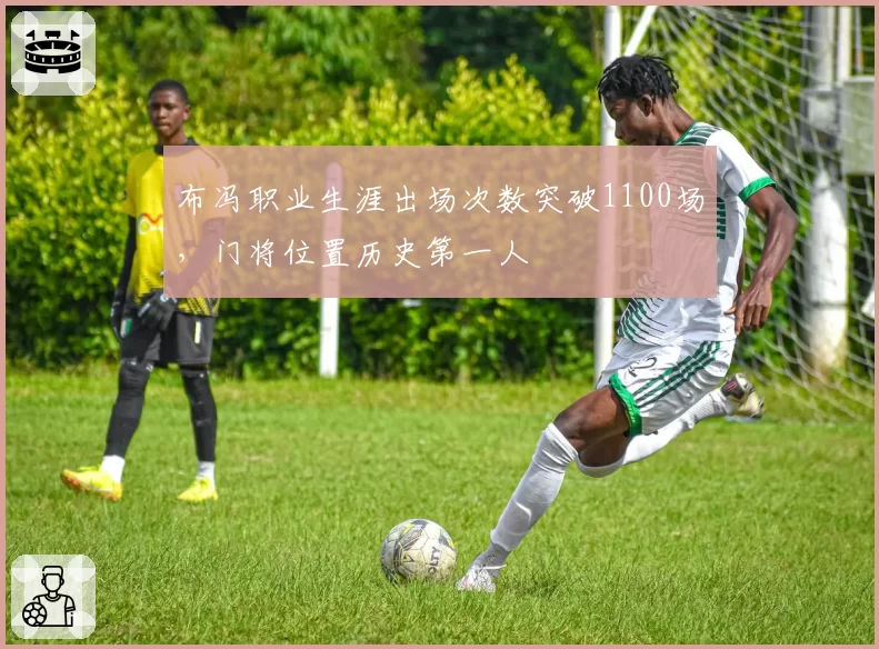布冯职业生涯出场次数突破1100场，门将位置历史第一人