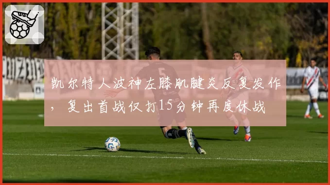 凯尔特人波神左膝肌腱炎反复发作，复出首战仅打15分钟再度休战