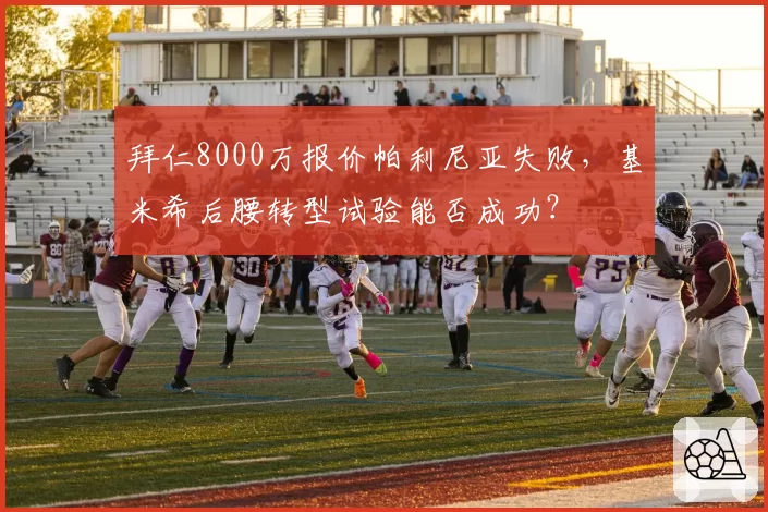 拜仁8000万报价帕利尼亚失败，基米希后腰转型试验能否成功？