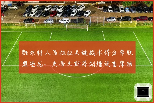 凯尔特人马祖拉关键战术得分率联盟垫底，史蒂文斯筹划增设首席助教应对
