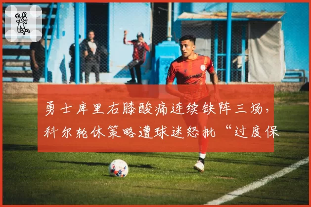 勇士库里右膝酸痛连续缺阵三场，科尔轮休策略遭球迷怒批“过度保护”