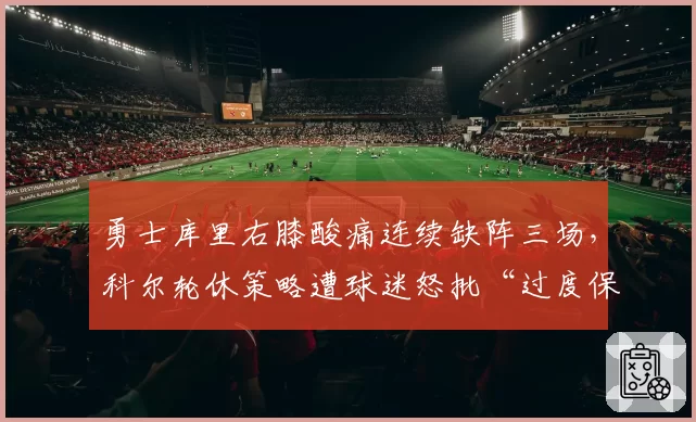 勇士库里右膝酸痛连续缺阵三场，科尔轮休策略遭球迷怒批“过度保护”