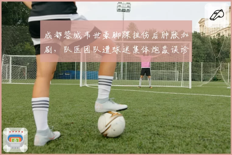 成都蓉城韦世豪脚踝扭伤后肿胀加剧,队医团队遭球迷集体炮轰误诊