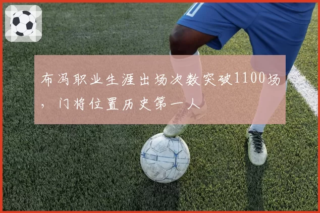 布冯职业生涯出场次数突破1100场，门将位置历史第一人