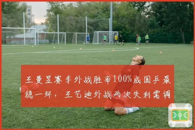 王曼昱赛季外战胜率100%成国乒最稳一环，王艺迪外战两次失利需调整心态