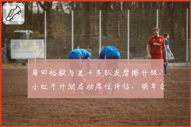 角田裕毅与里卡多队友摩擦升级，小红牛计划启动席位评估，明年合同存变数