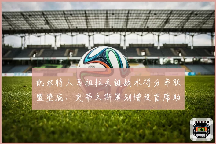 凯尔特人马祖拉关键战术得分率联盟垫底,史蒂文斯筹划增设首席助教应对
