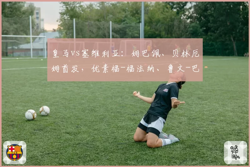 皇马vs塞维利亚：姆巴佩、贝林厄姆首发，优素福-福法纳、鲁文-巴尔加斯出战