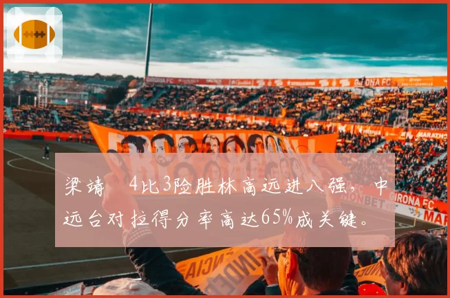 梁靖崑4比3险胜林高远进八强，中远台对拉得分率高达65%成关键。