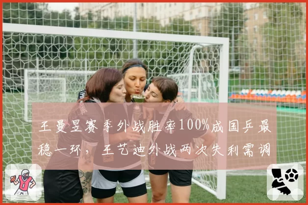 王曼昱赛季外战胜率100%成国乒最稳一环，王艺迪外战两次失利需调整心态