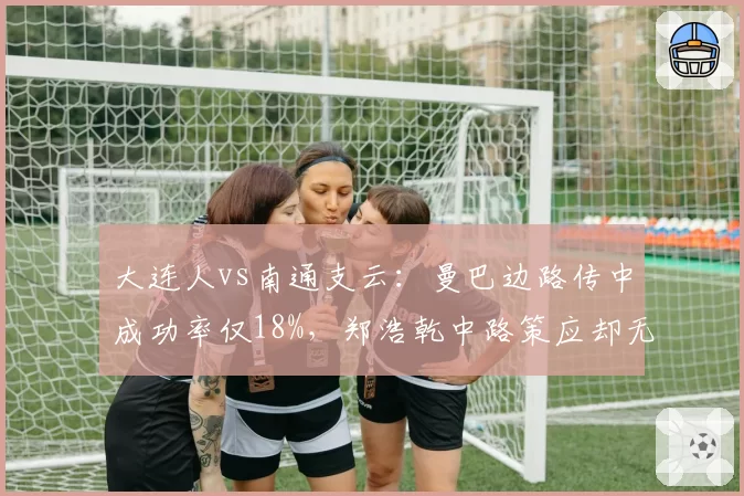 大连人vs南通支云：曼巴边路传中成功率仅18%，郑浩乾中路策应却无人接应