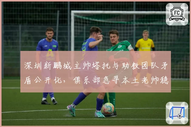 深圳新鹏城主帅塔托与助教团队矛盾公开化，俱乐部急寻本土老帅稳定军心