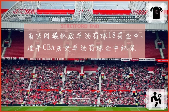 南京同曦林葳单场罚球18罚全中，追平CBA历史单场罚球全中纪录