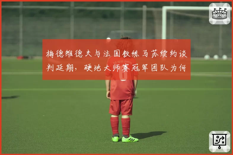 梅德维德夫与法国教练马苏续约谈判延期，硬地大师赛冠军团队为何犹豫不决？