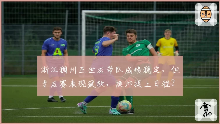 浙江稠州王世龙带队成绩稳定,但季后赛表现疲软,换帅提上日程?