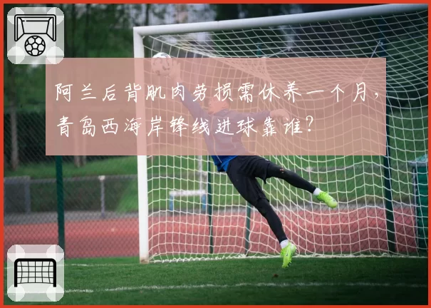 阿兰后背肌肉劳损需休养一个月，青岛西海岸锋线进球靠谁？