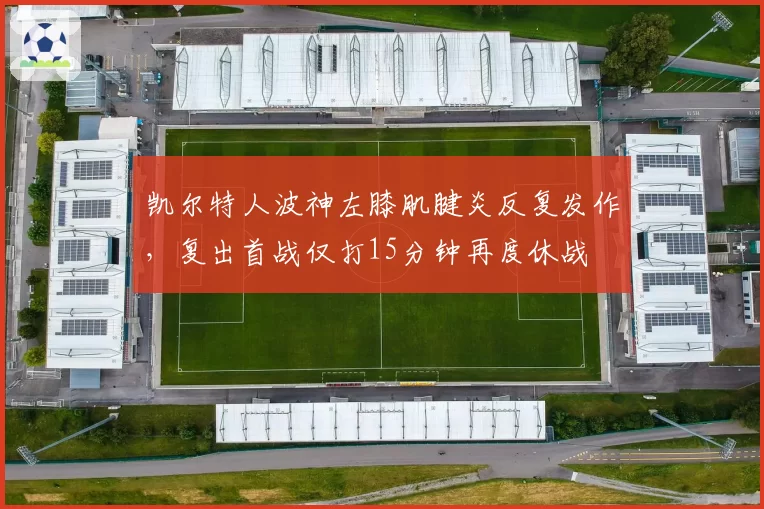 凯尔特人波神左膝肌腱炎反复发作，复出首战仅打15分钟再度休战