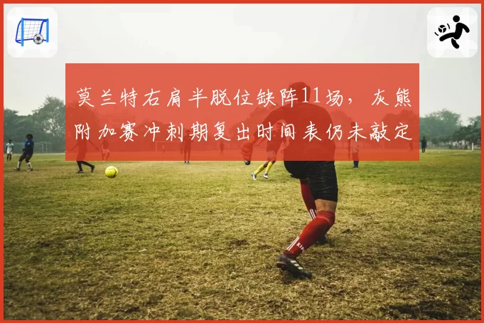 莫兰特右肩半脱位缺阵11场，灰熊附加赛冲刺期复出时间表仍未敲定
