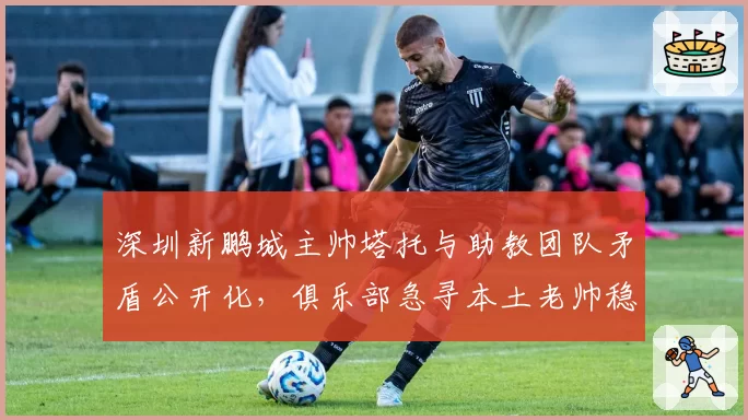 深圳新鹏城主帅塔托与助教团队矛盾公开化，俱乐部急寻本土老帅稳定军心