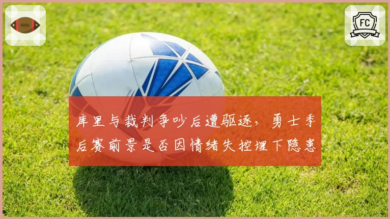 库里与裁判争吵后遭驱逐,勇士季后赛前景是否因情绪失控埋下隐患?
